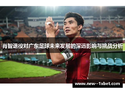 肖智退役对广东足球未来发展的深远影响与挑战分析 肖智退役对广东足球未来发展的深远影响与挑战分析