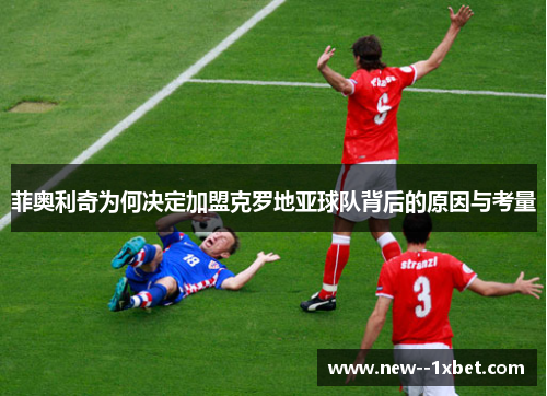 菲奥利奇为何决定加盟克罗地亚球队背后的原因与考量 菲奥利奇为何决定加盟克罗地亚球队背后的原因与考量