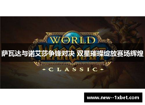 萨瓦达与诺艾莎争锋对决 双星璀璨绽放赛场辉煌 萨瓦达与诺艾莎争锋对决 双星璀璨绽放赛场辉煌