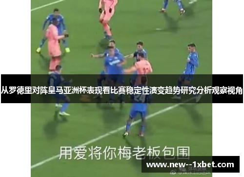 从罗德里对阵皇马亚洲杯表现看比赛稳定性演变趋势研究分析观察视角 从罗德里对阵皇马亚洲杯表现看比赛稳定性演变趋势研究分析观察视角
