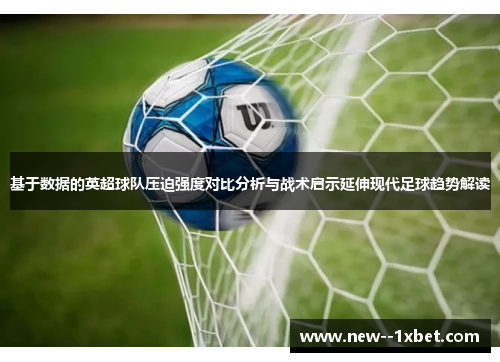基于数据的英超球队压迫强度对比分析与战术启示延伸现代足球趋势解读 基于数据的英超球队压迫强度对比分析与战术启示延伸现代足球趋势解读
