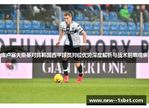 库卢塞夫斯基对阵韩国西甲球员对位优势深度解析与战术前瞻观察