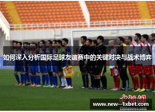 如何深入分析国际足球友谊赛中的关键对决与战术博弈 如何深入分析国际足球友谊赛中的关键对决与战术博弈