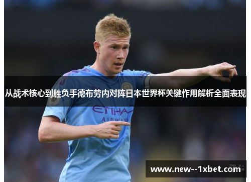 从战术核心到胜负手德布劳内对阵日本世界杯关键作用解析全面表现