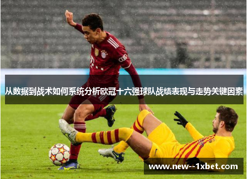 从数据到战术如何系统分析欧冠十六强球队战绩表现与走势关键因素