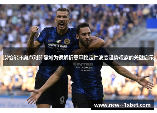 以恰尔汗奥卢对阵曼城为镜解析意甲稳定性演变趋势观察的关键启示