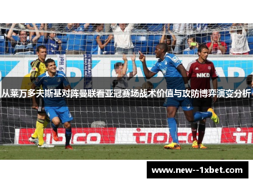 从莱万多夫斯基对阵曼联看亚冠赛场战术价值与攻防博弈演变分析