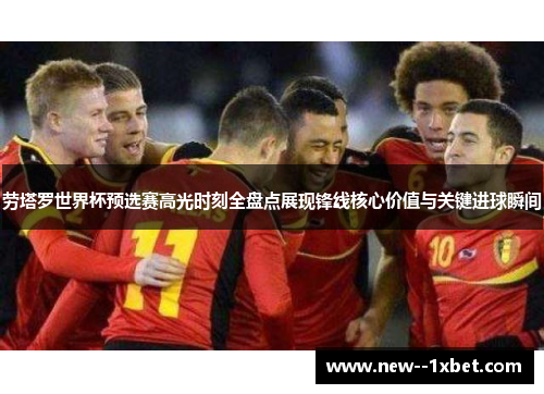 劳塔罗世界杯预选赛高光时刻全盘点展现锋线核心价值与关键进球瞬间