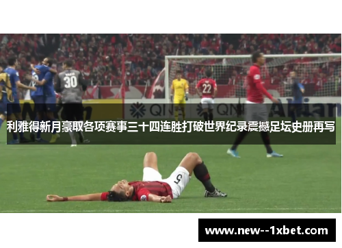 利雅得新月豪取各项赛事三十四连胜打破世界纪录震撼足坛史册再写