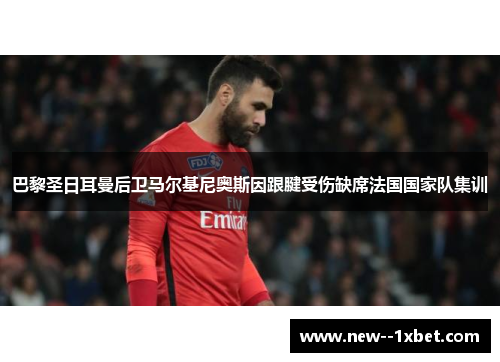 巴黎圣日耳曼后卫马尔基尼奥斯因跟腱受伤缺席法国国家队集训 巴黎圣日耳曼后卫马尔基尼奥斯因跟腱受伤缺席法国国家队集训