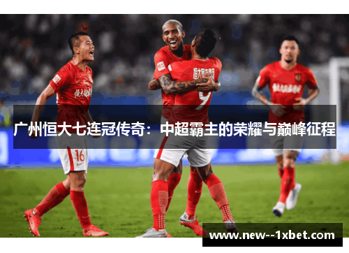 广州恒大七连冠传奇:中超霸主的荣耀与巅峰征程 广州恒大七连冠传奇:中超霸主的荣耀与巅峰征程