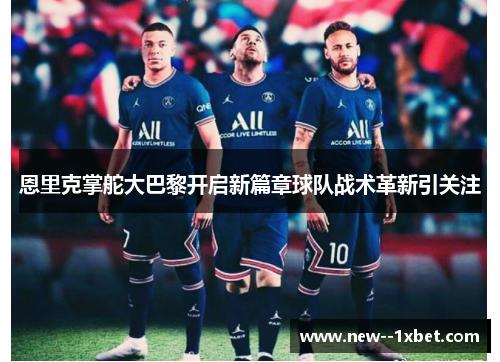 恩里克掌舵大巴黎开启新篇章球队战术革新引关注
