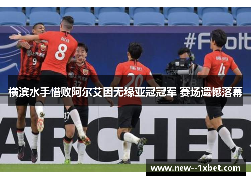 横滨水手惜败阿尔艾因无缘亚冠冠军 赛场遗憾落幕