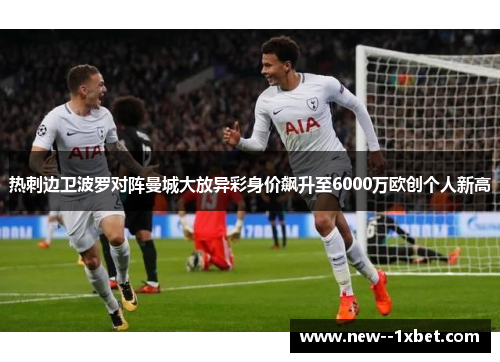 热刺边卫波罗对阵曼城大放异彩身价飙升至6000万欧创个人新高