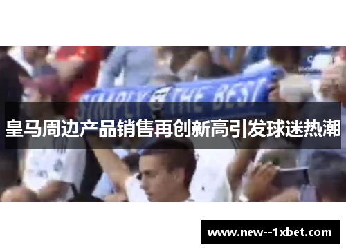 皇马周边产品销售再创新高引发球迷热潮