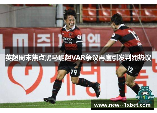 英超周末焦点黑马崛起VAR争议再度引发判罚热议