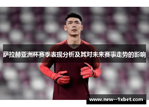 萨拉赫亚洲杯赛季表现分析及其对未来赛事走势的影响 萨拉赫亚洲杯赛季表现分析及其对未来赛事走势的影响