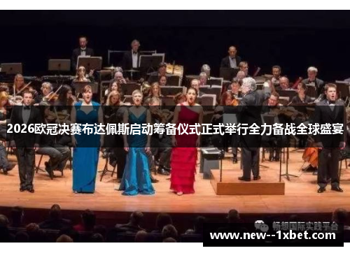 2026欧冠决赛布达佩斯启动筹备仪式正式举行全力备战全球盛宴