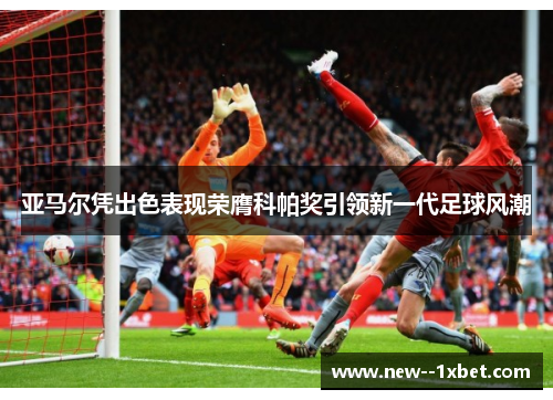 亚马尔凭出色表现荣膺科帕奖引领新一代足球风潮