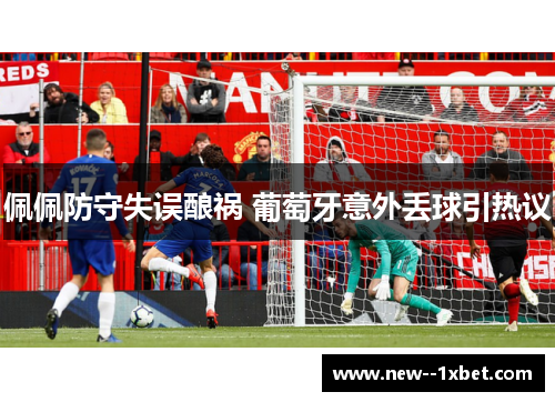 佩佩防守失误酿祸 葡萄牙意外丢球引热议 佩佩防守失误酿祸 葡萄牙意外丢球引热议