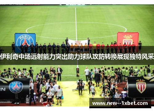 伊利奇中场远射能力突出助力球队攻防转换展现独特风采