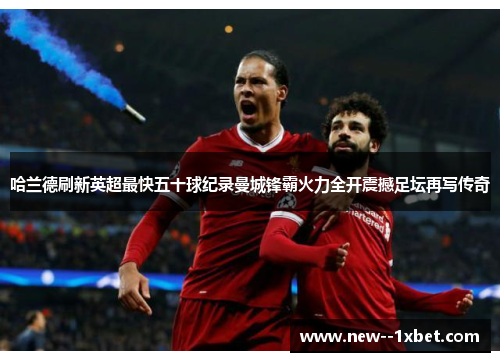 哈兰德刷新英超最快五十球纪录曼城锋霸火力全开震撼足坛再写传奇