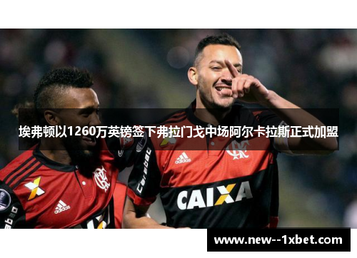 埃弗顿以1260万英镑签下弗拉门戈中场阿尔卡拉斯正式加盟