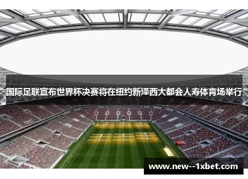 国际足联宣布世界杯决赛将在纽约新泽西大都会人寿体育场举行