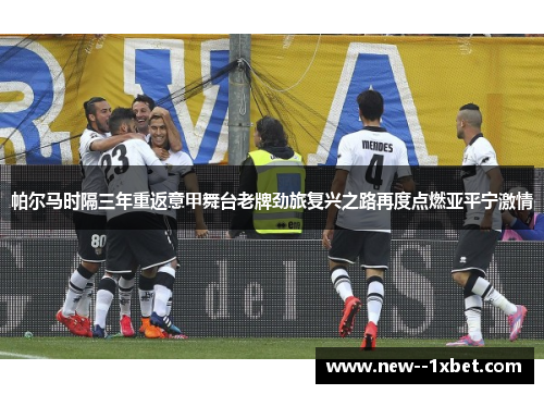 帕尔马时隔三年重返意甲舞台老牌劲旅复兴之路再度点燃亚平宁激情