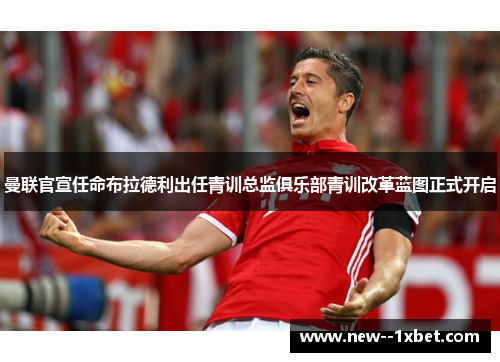 曼联官宣任命布拉德利出任青训总监俱乐部青训改革蓝图正式开启