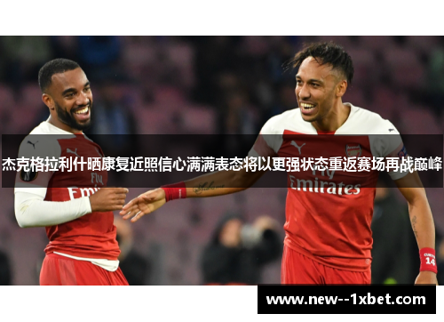 杰克格拉利什晒康复近照信心满满表态将以更强状态重返赛场再战巅峰