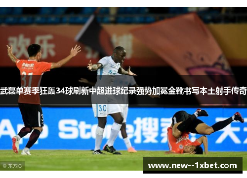 武磊单赛季狂轰34球刷新中超进球纪录强势加冕金靴书写本土射手传奇