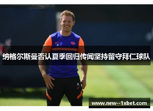 纳格尔斯曼否认夏季回归传闻坚持留守拜仁球队