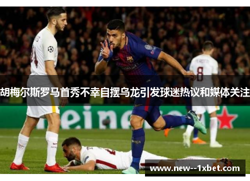 胡梅尔斯罗马首秀不幸自摆乌龙引发球迷热议和媒体关注
