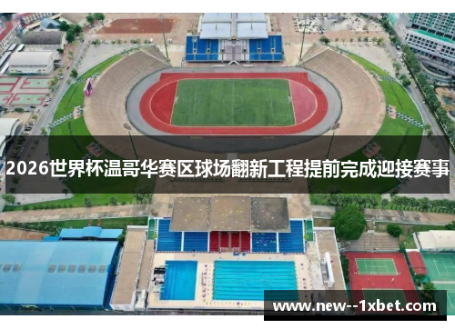 2026世界杯温哥华赛区球场翻新工程提前完成迎接赛事 2026世界杯温哥华赛区球场翻新工程提前完成迎接赛事
