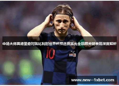 中场大师莫德里奇对阵比利时世界杯预选赛高光全回顾关键表现深度解析 中场大师莫德里奇对阵比利时世界杯预选赛高光全回顾关键表现深度解析
