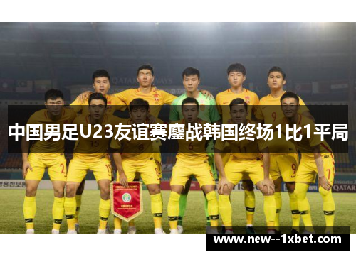 中国男足U23友谊赛鏖战韩国终场1比1平局 中国男足U23友谊赛鏖战韩国终场1比1平局