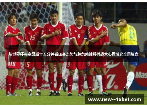 从世界杯决赛最后十五分钟看比赛走势与胜负关键解析战术心理博弈全景复盘