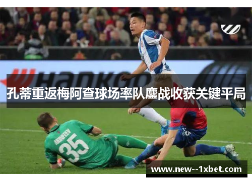 孔蒂重返梅阿查球场率队鏖战收获关键平局 孔蒂重返梅阿查球场率队鏖战收获关键平局