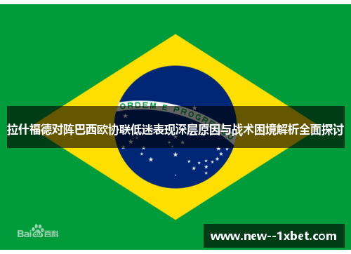 拉什福德对阵巴西欧协联低迷表现深层原因与战术困境解析全面探讨 拉什福德对阵巴西欧协联低迷表现深层原因与战术困境解析全面探讨