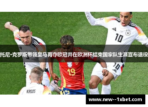 托尼·克罗斯带领皇马再夺欧冠并在欧洲杯结束国家队生涯宣布退役 托尼·克罗斯带领皇马再夺欧冠并在欧洲杯结束国家队生涯宣布退役