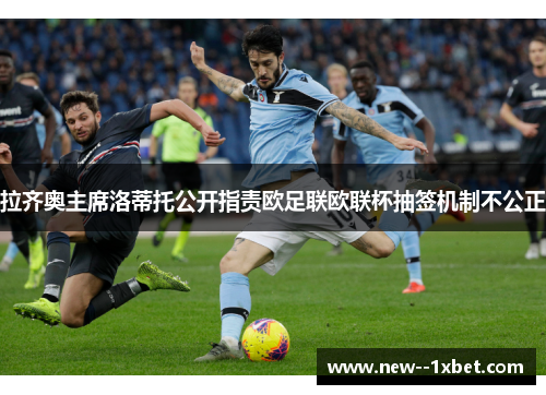 拉齐奥主席洛蒂托公开指责欧足联欧联杯抽签机制不公正 拉齐奥主席洛蒂托公开指责欧足联欧联杯抽签机制不公正