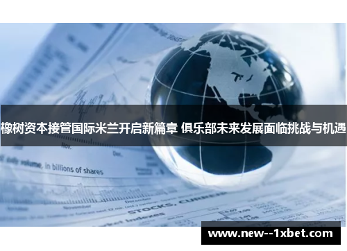 橡树资本接管国际米兰开启新篇章 俱乐部未来发展面临挑战与机遇 橡树资本接管国际米兰开启新篇章 俱乐部未来发展面临挑战与机遇
