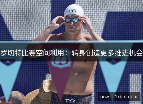罗切特比赛空间利用：转身创造更多推进机会