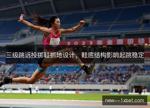 三级跳远投掷鞋抓地设计,鞋底结构影响起跳稳定 三级跳远投掷鞋抓地设计,鞋底结构影响起跳稳定