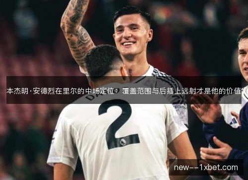 本杰明·安德烈在里尔的中场定位：覆盖范围与后插上远射才是他的价值